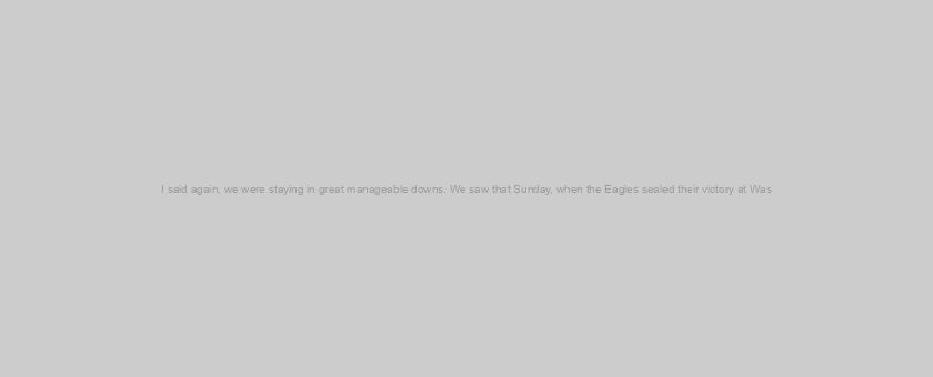 I said again, we were staying in great manageable downs. We saw that Sunday, when the Eagles sealed their victory at Was